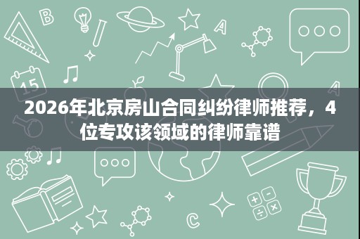 2026年北京房山合同纠纷律师推荐,4位专攻该领域的律师靠谱 2026年北京房山合同纠纷律师推荐,4位专攻该领域的律师靠谱