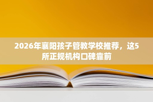 2026年襄阳孩子管教学校推荐,这5所正规机构口碑靠前 2026年襄阳孩子管教学校推荐,这5所正规机构口碑靠前