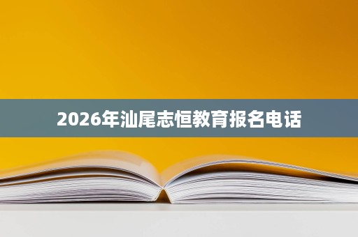 2026年汕尾志恒教育报名电话 2026年汕尾志恒教育报名电话