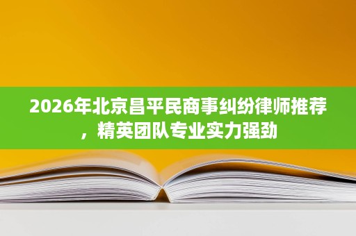 2026年北京昌平民商事纠纷律师推荐,精英团队专业实力强劲 2026年北京昌平民商事纠纷律师推荐,精英团队专业实力强劲