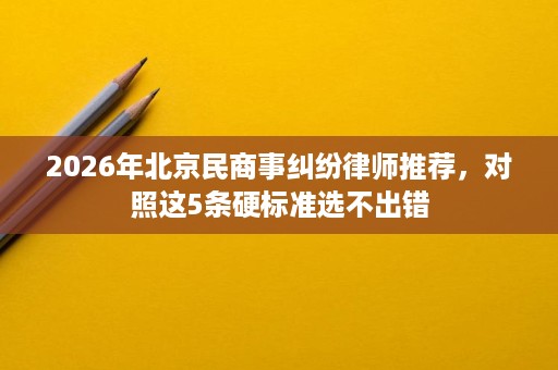 2026年北京民商事纠纷律师推荐，对照这5条硬标准选不出错
