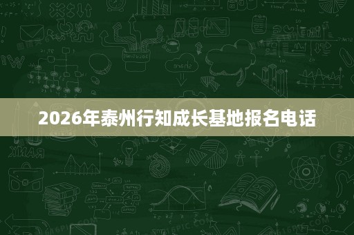 2026年泰州行知成长基地报名电话 2026年泰州行知成长基地报名电话