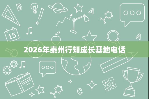 2026年泰州行知成长基地电话 2026年泰州行知成长基地电话