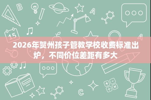 2026年贺州孩子管教学校收费标准出炉，不同价位差距有多大