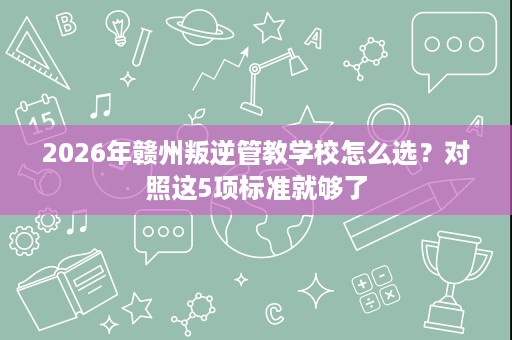 2026年赣州叛逆管教学校怎么选？对照这5项标准就够了