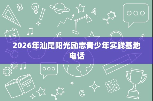 2026年汕尾阳光励志青少年实践基地电话 2026年汕尾阳光励志青少年实践基地电话