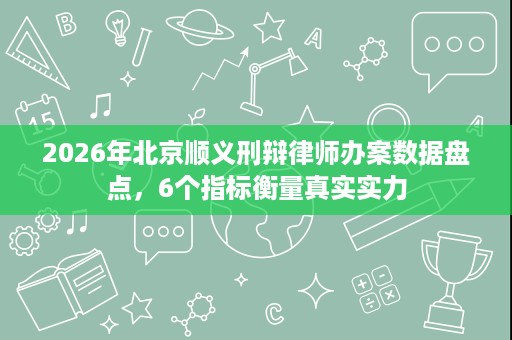 2026年北京顺义刑辩律师办案数据盘点,6个指标衡量真实实力 2026年北京顺义刑辩律师办案数据盘点,6个指标衡量真实实力