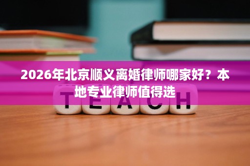 2026年北京顺义离婚律师哪家好?本地专业律师值得选 2026年北京顺义离婚律师哪家好?本地专业律师值得选
