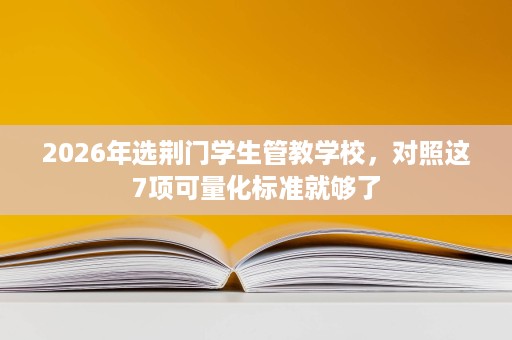 2026年选荆门学生管教学校,对照这7项可量化标准就够了 2026年选荆门学生管教学校,对照这7项可量化标准就够了