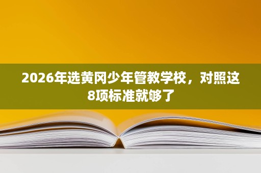 2026年选黄冈少年管教学校,对照这8项标准就够了 2026年选黄冈少年管教学校,对照这8项标准就够了