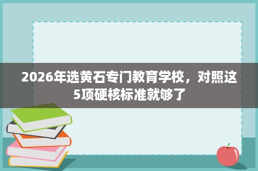2026年选黄石专门教育学校,对照这5项硬核标准就够了 2026年选黄石专门教育学校,对照这5项硬核标准就够了