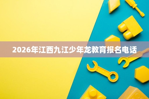 2026年江西九江少年龙教育报名电话 2026年江西九江少年龙教育报名电话