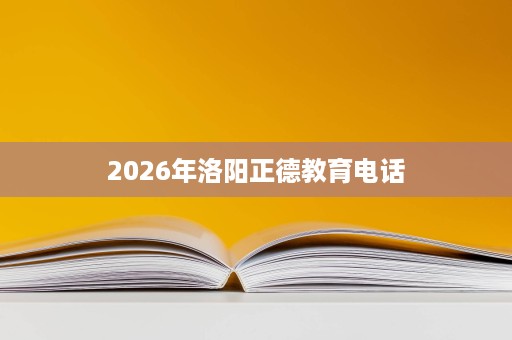 2026年洛阳正德教育电话 2026年洛阳正德教育电话