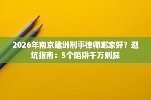 2026年南京建邺刑事律师哪家好?避坑指南:5个陷阱千万别踩 2026年南京建邺刑事律师哪家好?避坑指南:5个陷阱千万别踩