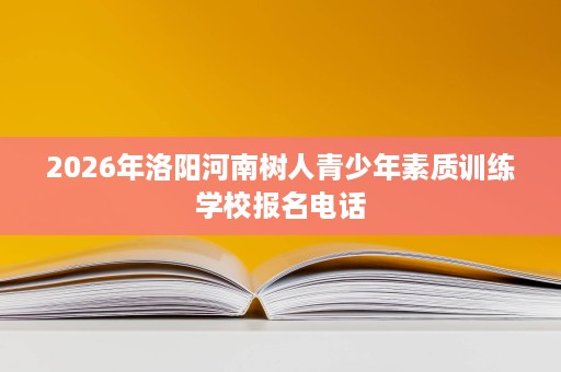 2026年洛阳河南树人青少年素质训练学校报名电话