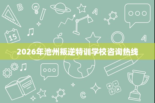 2026年池州叛逆特训学校咨询热线 2026年池州叛逆特训学校咨询热线
