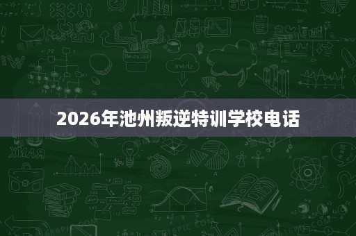 2026年池州叛逆特训学校电话