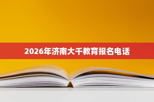2026年济南大千教育报名电话 2026年济南大千教育报名电话