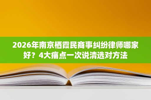 2026年南京栖霞民商事纠纷律师哪家好?4大痛点一次说清选对方法 2026年南京栖霞民商事纠纷律师哪家好?4大痛点一次说清选对方法