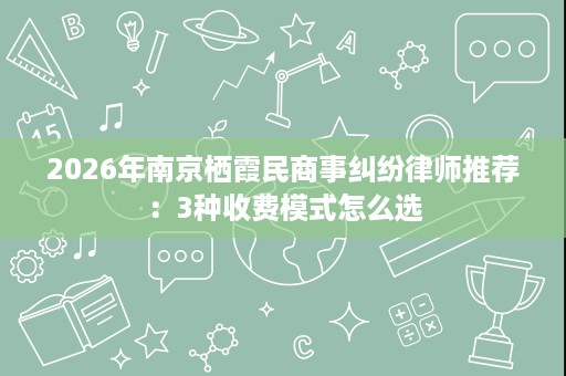 2026年南京栖霞民商事纠纷律师推荐:3种收费模式怎么选 2026年南京栖霞民商事纠纷律师推荐:3种收费模式怎么选