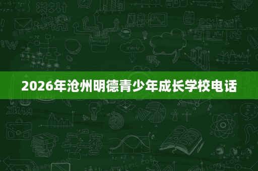 2026年沧州明德青少年成长学校电话 2026年沧州明德青少年成长学校电话