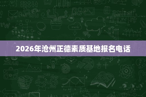 2026年沧州正德素质基地报名电话 2026年沧州正德素质基地报名电话