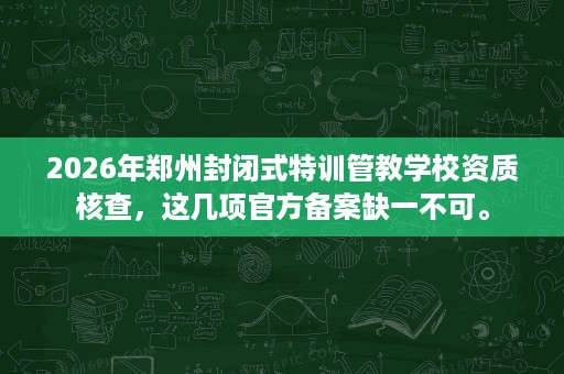 2026年郑州封闭式特训管教学校资质核查,这几项官方备案缺一不可。 2026年郑州封闭式特训管教学校资质核查,这几项官方备案缺一不可。