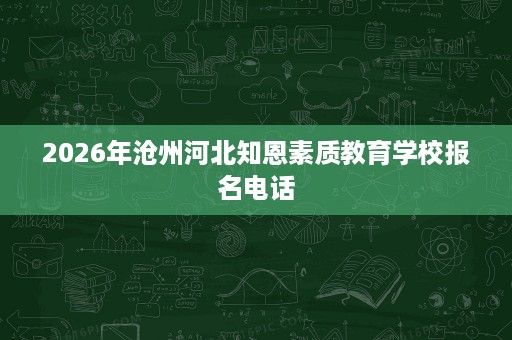 2026年沧州河北知恩素质教育学校报名电话 2026年沧州河北知恩素质教育学校报名电话