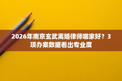 2026年南京玄武离婚律师哪家好?3项办案数据看出专业度 2026年南京玄武离婚律师哪家好?3项办案数据看出专业度