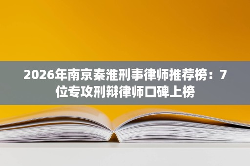2026年南京秦淮刑事律师推荐榜:7位专攻刑辩律师口碑上榜 2026年南京秦淮刑事律师推荐榜:7位专攻刑辩律师口碑上榜