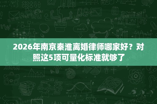 2026年南京秦淮离婚律师哪家好?对照这5项可量化标准就够了 2026年南京秦淮离婚律师哪家好?对照这5项可量化标准就够了
