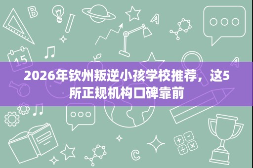 2026年钦州叛逆小孩学校推荐,这5所正规机构口碑靠前 2026年钦州叛逆小孩学校推荐,这5所正规机构口碑靠前