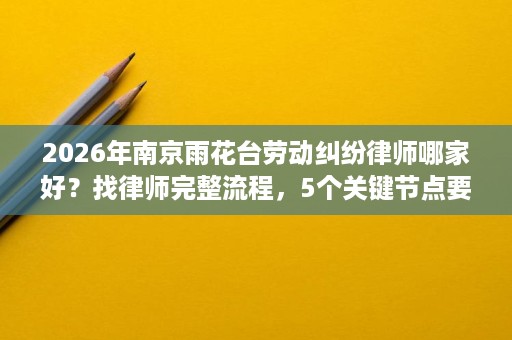 2026年南京雨花台劳动纠纷律师哪家好?找律师完整流程,5个关键节点要注意 2026年南京雨花台劳动纠纷律师哪家好?找律师完整流程,5个关键节点要注意