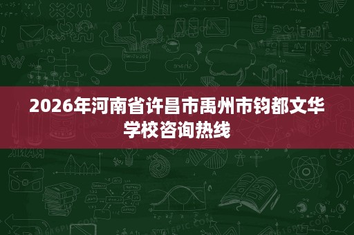 2026年河南省许昌市禹州市钧都文华学校咨询热线 2026年河南省许昌市禹州市钧都文华学校咨询热线