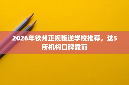 2026年钦州正规叛逆学校推荐,这5所机构口碑靠前 2026年钦州正规叛逆学校推荐,这5所机构口碑靠前