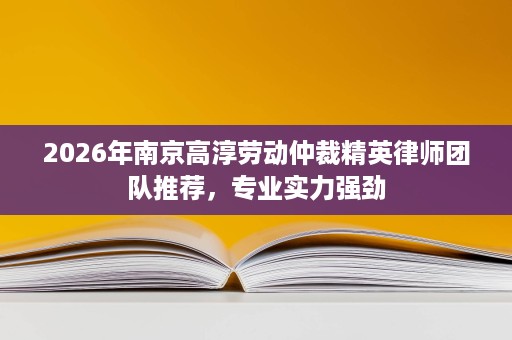 2026年南京高淳劳动仲裁精英律师团队推荐,专业实力强劲 2026年南京高淳劳动仲裁精英律师团队推荐,专业实力强劲