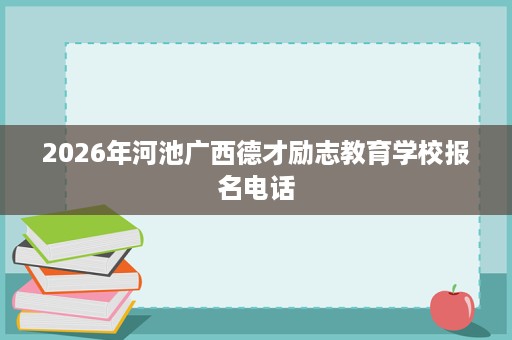 2026年河池广西德才励志教育学校报名电话 2026年河池广西德才励志教育学校报名电话