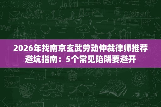 2026年找南京玄武劳动仲裁律师推荐避坑指南:5个常见陷阱要避开 2026年找南京玄武劳动仲裁律师推荐避坑指南:5个常见陷阱要避开
