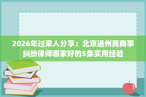 2026年过来人分享:北京通州民商事纠纷律师哪家好的5条实用经验 2026年过来人分享:北京通州民商事纠纷律师哪家好的5条实用经验