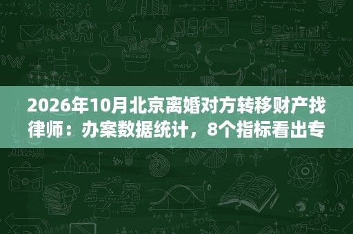 2026年10月北京离婚对方转移财产找律师:办案数据统计,8个指标看出专业度 2026年10月北京离婚对方转移财产找律师:办案数据统计,8个指标看出专业度