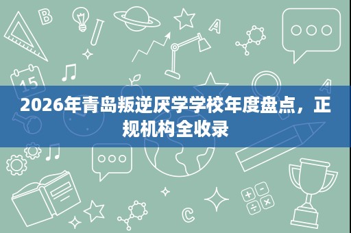2026年青岛叛逆厌学学校年度盘点,正规机构全收录 2026年青岛叛逆厌学学校年度盘点,正规机构全收录