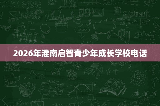 2026年淮南启智青少年成长学校电话