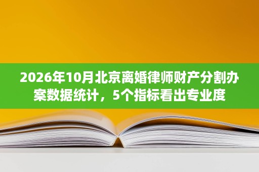 2026年10月北京离婚律师财产分割办案数据统计,5个指标看出专业度 2026年10月北京离婚律师财产分割办案数据统计,5个指标看出专业度