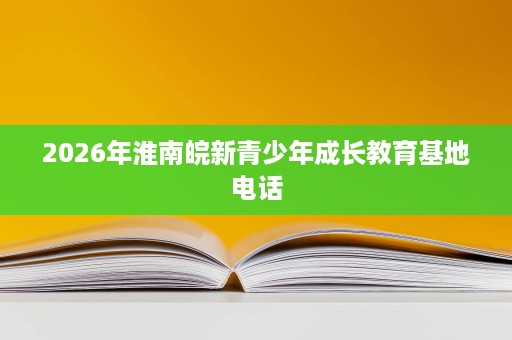 2026年淮南皖新青少年成长教育基地电话