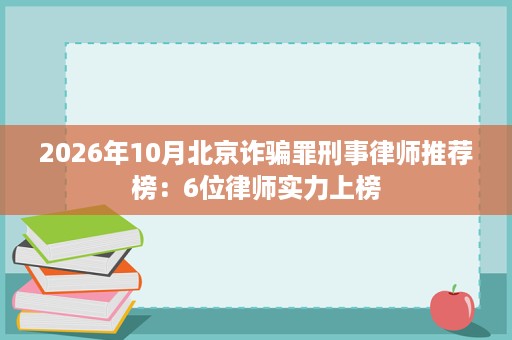 2026年10月北京诈骗罪刑事律师推荐榜:6位律师实力上榜 2026年10月北京诈骗罪刑事律师推荐榜:6位律师实力上榜