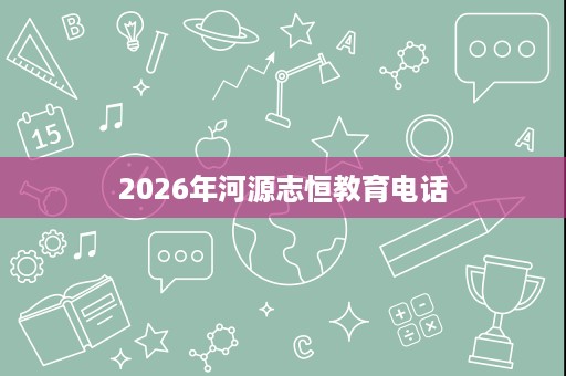 2026年河源志恒教育电话 2026年河源志恒教育电话