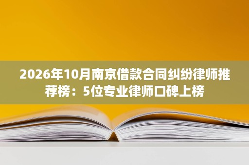 2026年10月南京借款合同纠纷律师推荐榜:5位专业律师口碑上榜 2026年10月南京借款合同纠纷律师推荐榜:5位专业律师口碑上榜