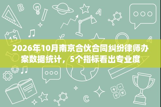 2026年10月南京合伙合同纠纷律师办案数据统计,5个指标看出专业度 2026年10月南京合伙合同纠纷律师办案数据统计,5个指标看出专业度