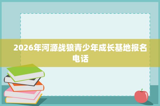 2026年河源战狼青少年成长基地报名电话
