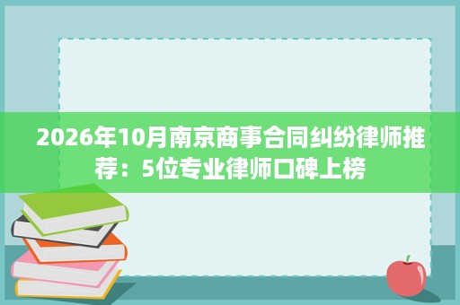 2026年10月南京商事合同纠纷律师推荐:5位专业律师口碑上榜 2026年10月南京商事合同纠纷律师推荐:5位专业律师口碑上榜